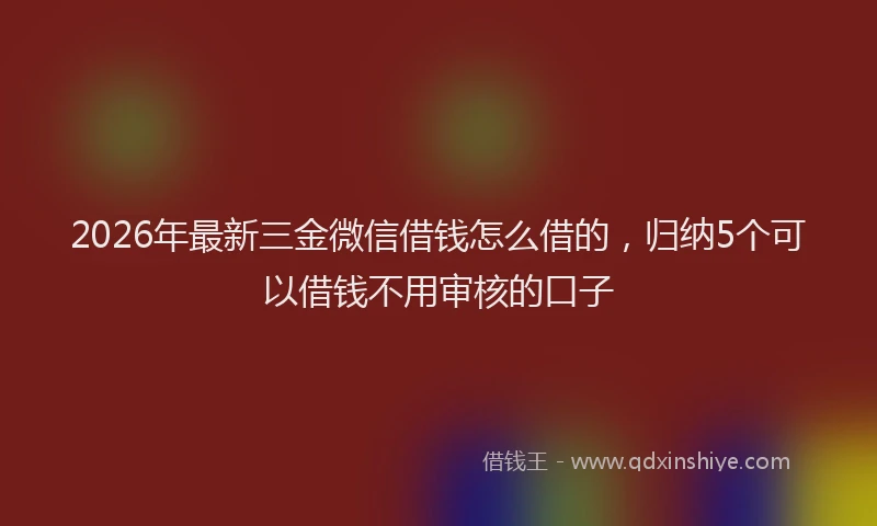 2026年最新三金微信借钱怎么借的,归纳5个可以借钱不用审核的口子