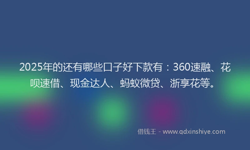 2025年的还有哪些口子好下款有:360速融、花呗速借、现金达人、蚂蚁微贷、浙享花等。