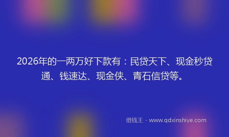 2026年的一两万好下款有：民贷天下、现金秒贷通、钱速达、现金侠、青石信贷等。