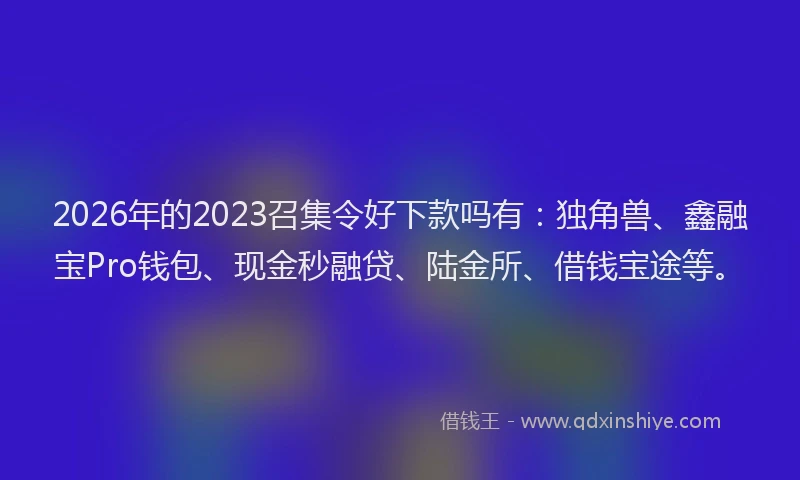 2026年的2023召集令好下款吗有:独角兽、鑫融宝Pro钱包、现金秒融贷、陆金所、借钱宝途等。