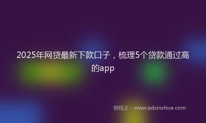 2025年网贷最新下款口子，梳理5个贷款通过高的app