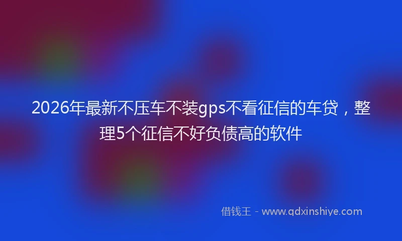 2026年最新不压车不装gps不看征信的车贷,整理5个征信不好负债高的软件