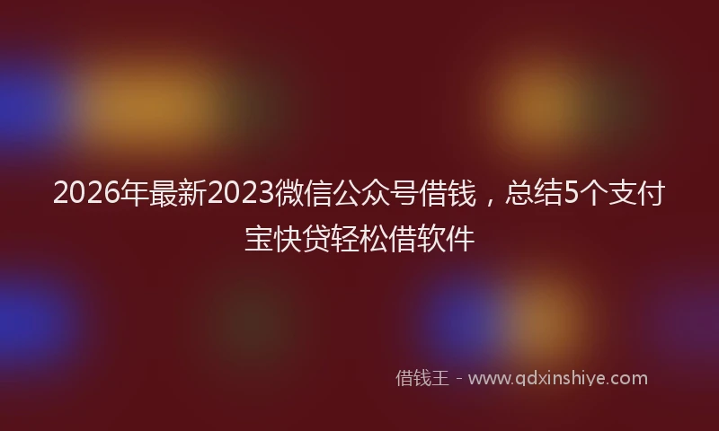 2026年最新2023微信公众号借钱，总结5个支付宝快贷轻松借软件