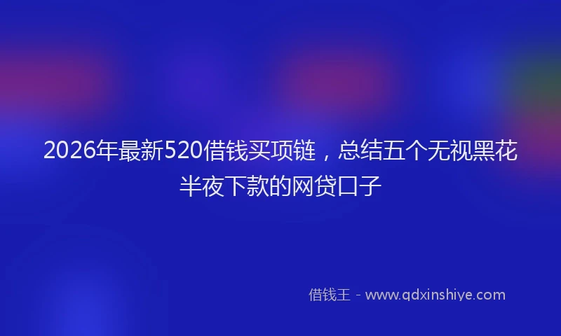 2026年最新520借钱买项链，总结五个无视黑花半夜下款的网贷口子