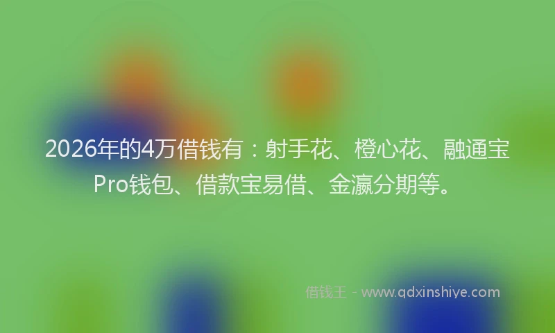 2026年的4万借钱有：射手花、橙心花、融通宝Pro钱包、借款宝易借、金瀛分期等。