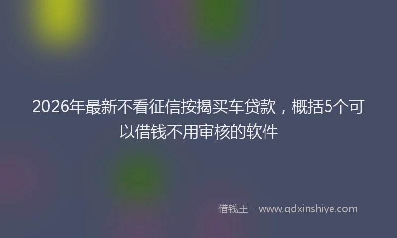 2026年最新不看征信按揭买车贷款，概括5个可以借钱不用审核的软件