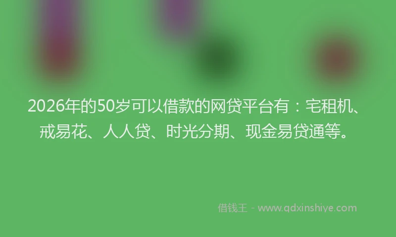 2026年的50岁可以借款的网贷平台有:宅租机、戒易花、人人贷、时光分期、现金易贷通等。