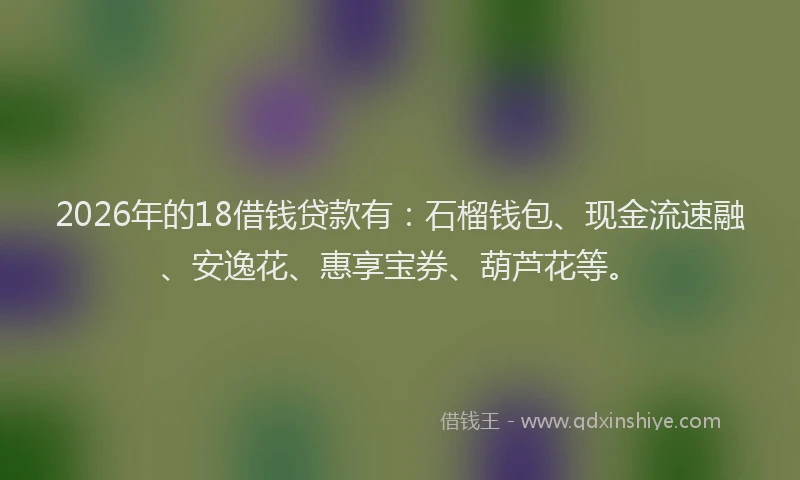 2026年的18借钱贷款有：石榴钱包、现金流速融、安逸花、惠享宝券、葫芦花等。