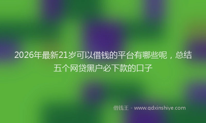 2026年最新21岁可以借钱的平台有哪些呢，总结五个网贷黑户必下款的口子