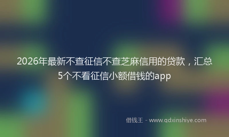 2026年最新不查征信不查芝麻信用的贷款,汇总5个不看征信小额借钱的app