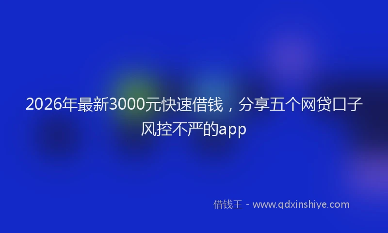 2026年最新3000元快速借钱，分享五个网贷口子风控不严的app