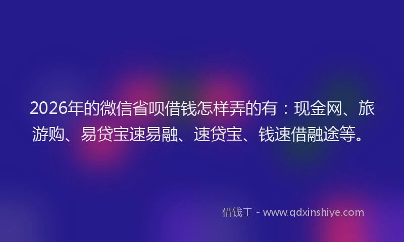 2026年的微信省呗借钱怎样弄的有:现金网、旅游购、易贷宝速易融、速贷宝、钱速借融途等。