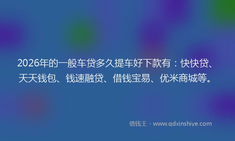 2026年的一般车贷多久提车好下款有：快快贷、天天钱包、钱速融贷、借钱宝易、优米商城等。