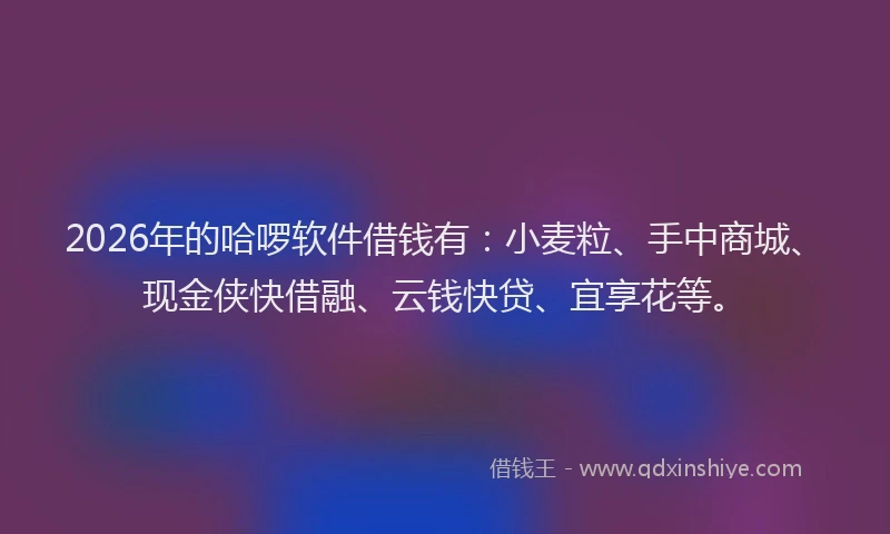 2026年的哈啰软件借钱有:小麦粒、手中商城、现金侠快借融、云钱快贷、宜享花等。