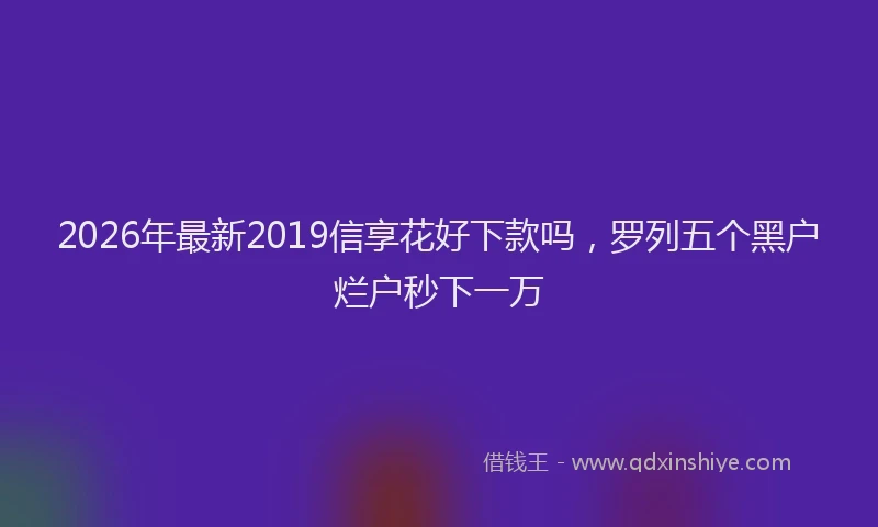 2026年最新2019信享花好下款吗，罗列五个黑户烂户秒下一万