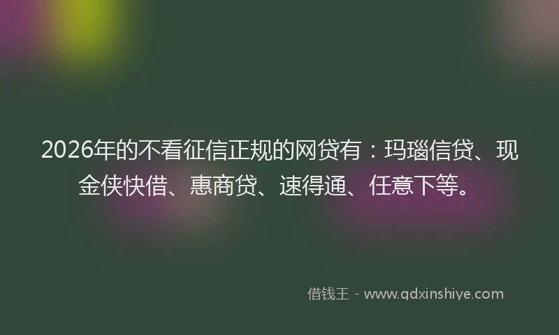2026年的不看征信正规的网贷有:玛瑙信贷、现金侠快借、惠商贷、速得通、任意下等。