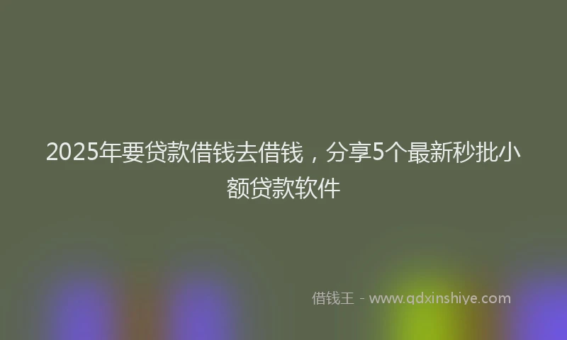 2025年要贷款借钱去借钱，分享5个最新秒批小额贷款软件