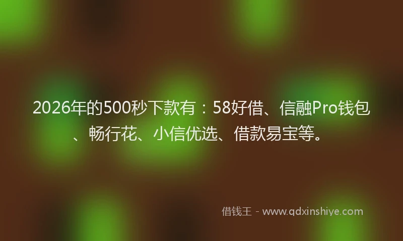 2026年的500秒下款有:58好借、信融Pro钱包、畅行花、小信优选、借款易宝等。