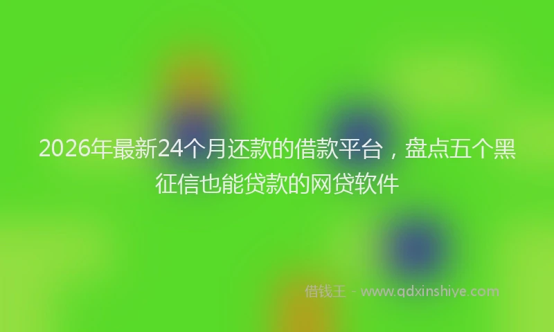 2026年最新24个月还款的借款平台，盘点五个黑征信也能贷款的网贷软件