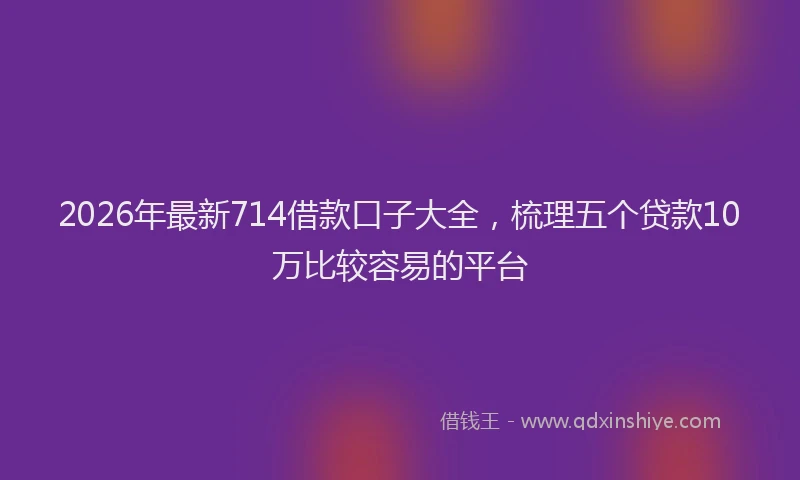 2026年最新714借款口子大全,梳理五个贷款10万比较容易的平台