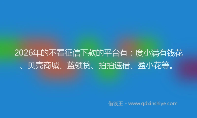 2026年的不看征信下款的平台有:度小满有钱花、贝壳商城、蓝领贷、拍拍速借、盈小花等。