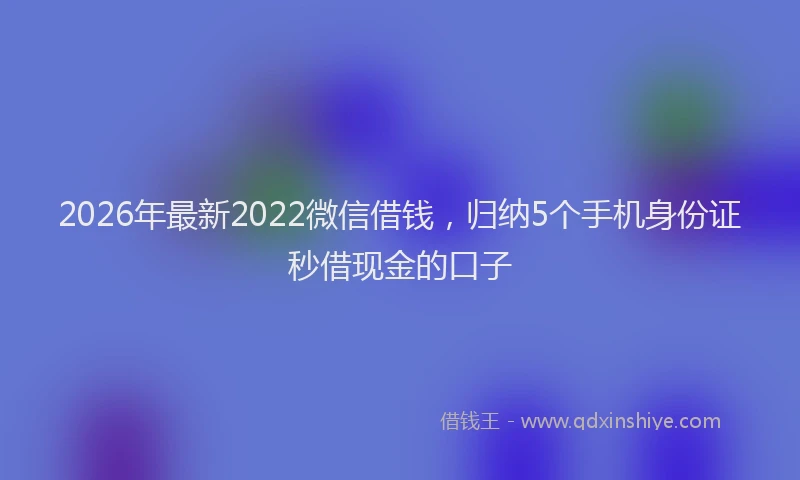 2026年最新2022微信借钱，归纳5个手机身份证秒借现金的口子
