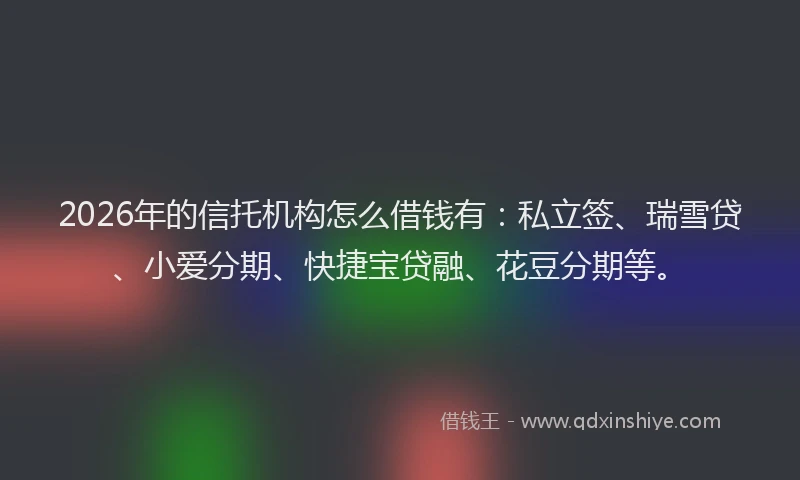 2026年的信托机构怎么借钱有:私立签、瑞雪贷、小爱分期、快捷宝贷融、花豆分期等。