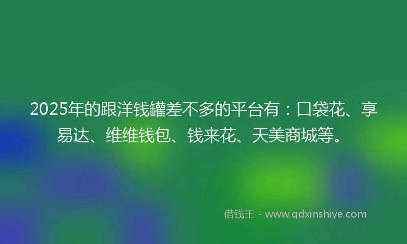 2025年的跟洋钱罐差不多的平台有：口袋花、享易达、维维钱包、钱来花、天美商城等。
