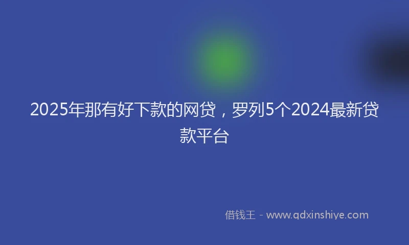 2025年那有好下款的网贷，罗列5个2024最新贷款平台