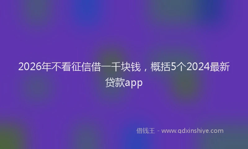 2026年不看征信借一千块钱，概括5个2024最新贷款app