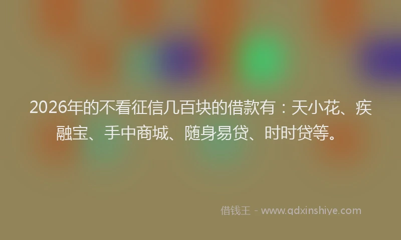2026年的不看征信几百块的借款有：天小花、疾融宝、手中商城、随身易贷、时时贷等。