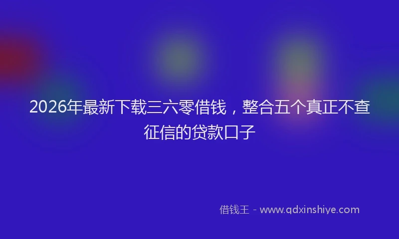2026年最新下载三六零借钱,整合五个真正不查征信的贷款口子
