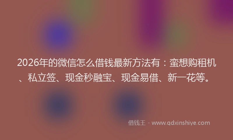 2026年的微信怎么借钱最新方法有：蛮想购租机、私立签、现金秒融宝、现金易借、新一花等。