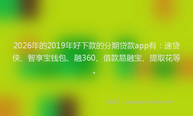 2026年的2019年好下款的分期贷款app有：速贷侠、智享宝钱包、融360、借款易融宝、提取花等。