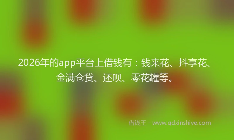 2026年的app平台上借钱有:钱来花、抖享花、金满仓贷、还呗、零花罐等。
