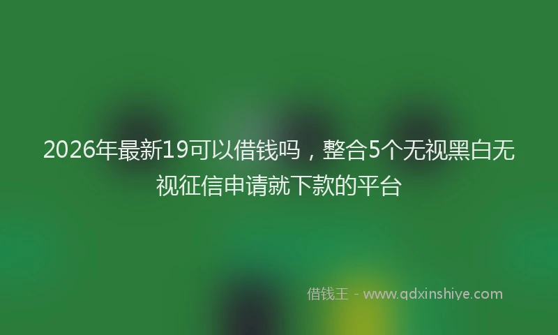 2026年最新19可以借钱吗,整合5个无视黑白无视征信申请就下款的平台