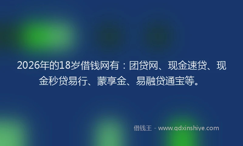 2026年的18岁借钱网有:团贷网、现金速贷、现金秒贷易行、蒙享金、易融贷通宝等。