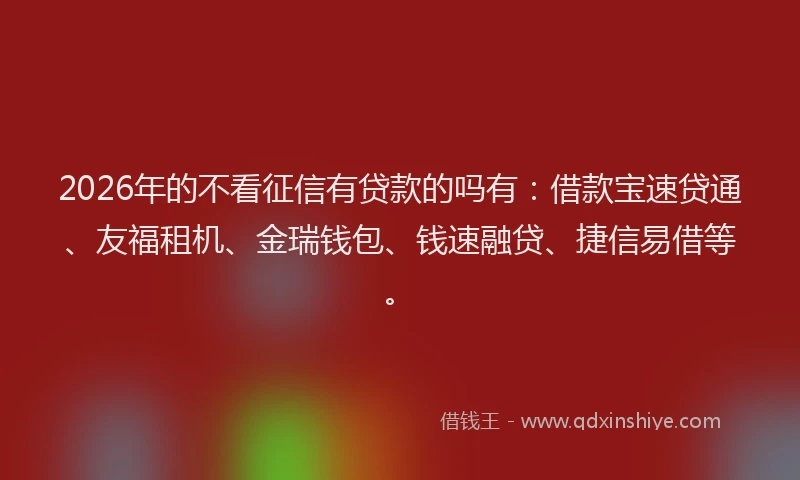 2026年的不看征信有贷款的吗有:借款宝速贷通、友福租机、金瑞钱包、钱速融贷、捷信易借等。