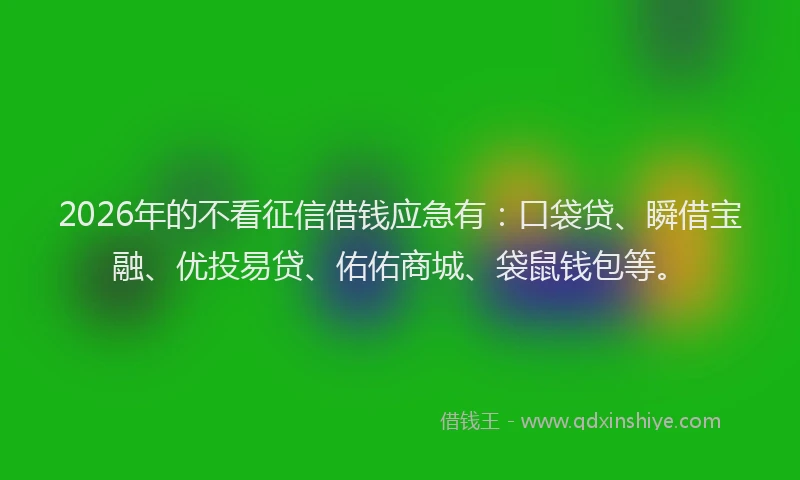 2026年的不看征信借钱应急有:口袋贷、瞬借宝融、优投易贷、佑佑商城、袋鼠钱包等。