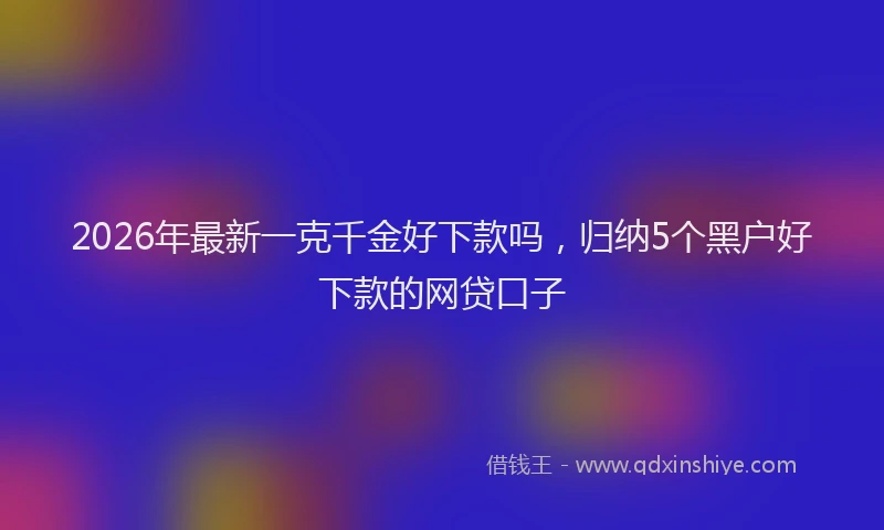 2026年最新一克千金好下款吗,归纳5个黑户好下款的网贷口子