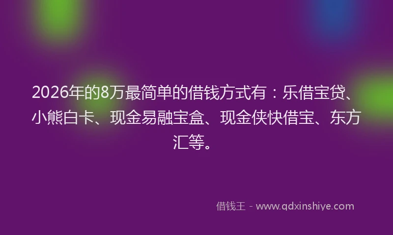 2026年的8万最简单的借钱方式有：乐借宝贷、小熊白卡、现金易融宝盒、现金侠快借宝、东方汇等。