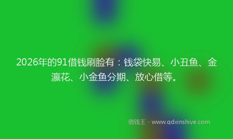 2026年的91借钱刷脸有:钱袋快易、小丑鱼、金瀛花、小金鱼分期、放心借等。