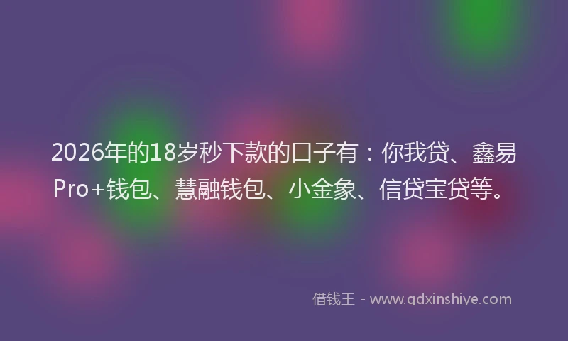 2026年的18岁秒下款的口子有：你我贷、鑫易Pro+钱包、慧融钱包、小金象、信贷宝贷等。