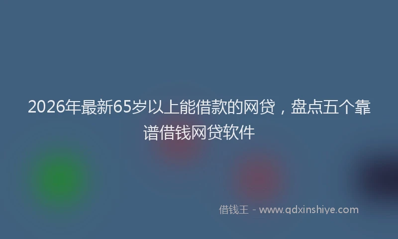 2026年最新65岁以上能借款的网贷，盘点五个靠谱借钱网贷软件
