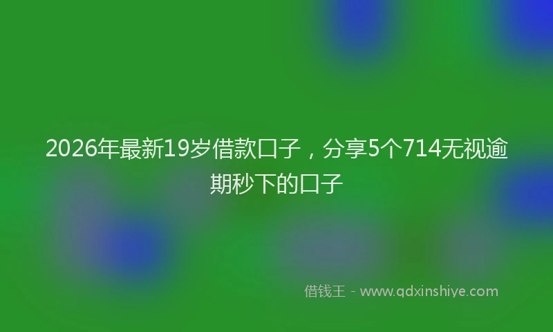 2026年最新19岁借款口子,分享5个714无视逾期秒下的口子