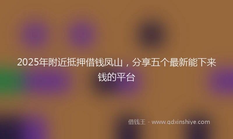 2025年附近抵押借钱凤山,分享五个最新能下来钱的平台