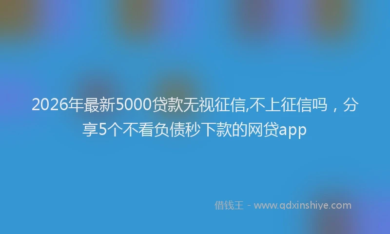 2026年最新5000贷款无视征信,不上征信吗，分享5个不看负债秒下款的网贷app