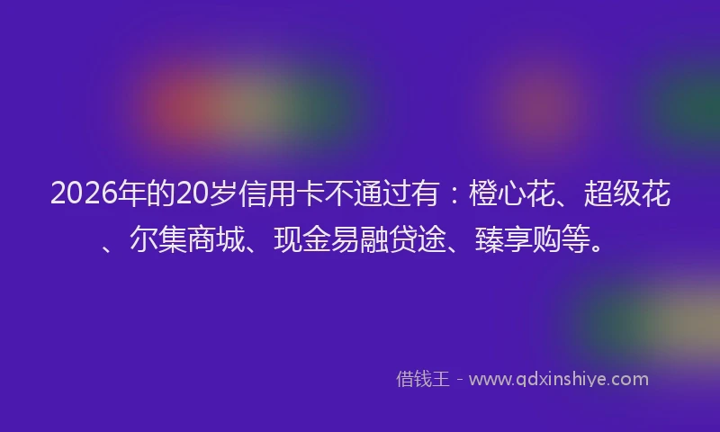 2026年的20岁信用卡不通过有：橙心花、超级花、尔集商城、现金易融贷途、臻享购等。