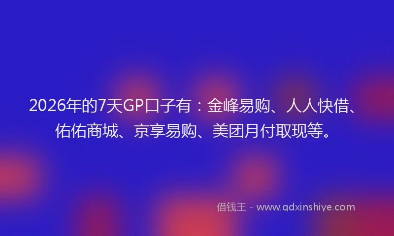 2026年的7天GP口子有:金峰易购、人人快借、佑佑商城、京享易购、美团月付取现等。