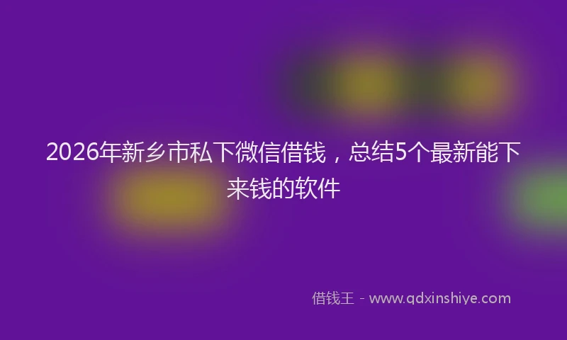 2026年新乡市私下微信借钱，总结5个最新能下来钱的软件